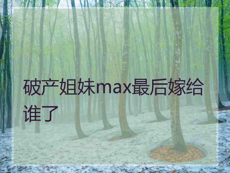 破产姐妹max最后嫁给谁了