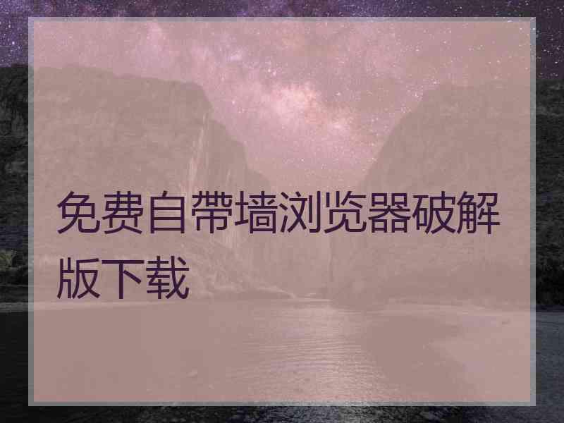 免费自帶墙浏览器破解版下载